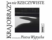 „Krajobrazy nierzeczywiste” - wystawa Piotra Wypycha w łódzkiej Galerii FF   